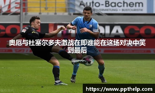 奥厄与杜塞尔多夫激战在即谁能在这场对决中笑到最后