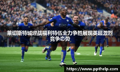 莱切斯特城迎战福利特伍全力争胜展现英超激烈竞争态势