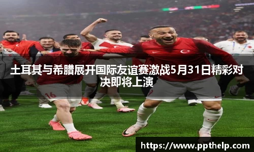 土耳其与希腊展开国际友谊赛激战5月31日精彩对决即将上演